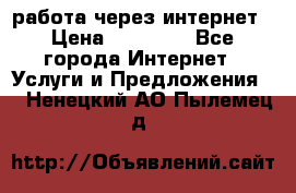 работа через интернет › Цена ­ 30 000 - Все города Интернет » Услуги и Предложения   . Ненецкий АО,Пылемец д.